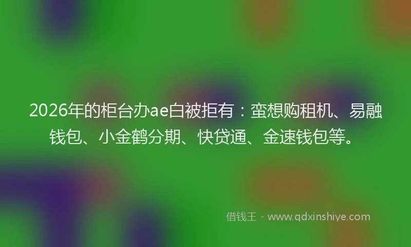 2026年的柜台办ae白被拒有：蛮想购租机、易融钱包、小金鹤分期、快贷通、金速钱包等。