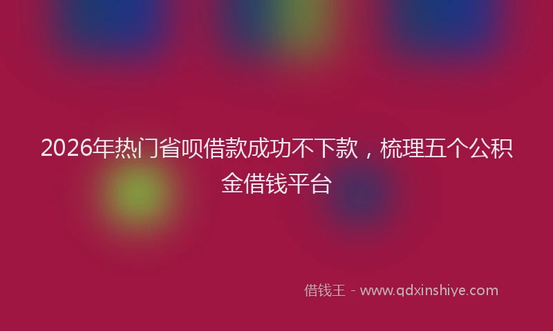 2026年热门省呗借款成功不下款，梳理五个公积金借钱平台