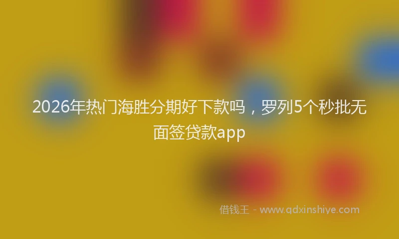 2026年热门海胜分期好下款吗，罗列5个秒批无面签贷款app
