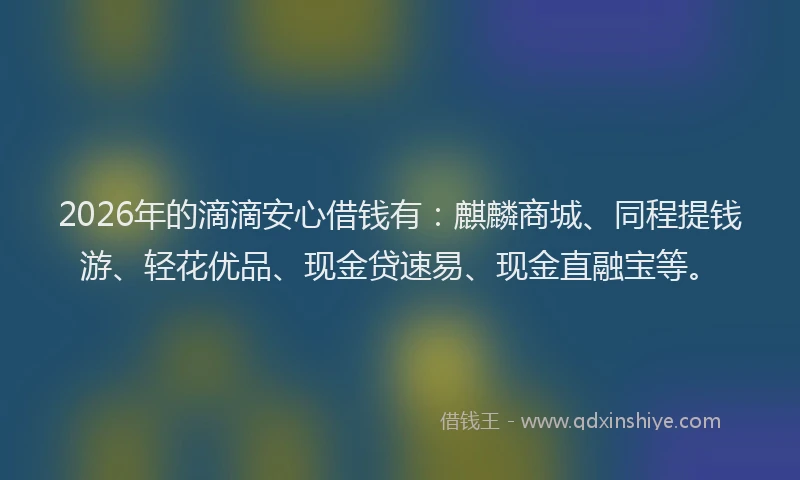 2026年的滴滴安心借钱有：麒麟商城、同程提钱游、轻花优品、现金贷速易、现金直融宝等。