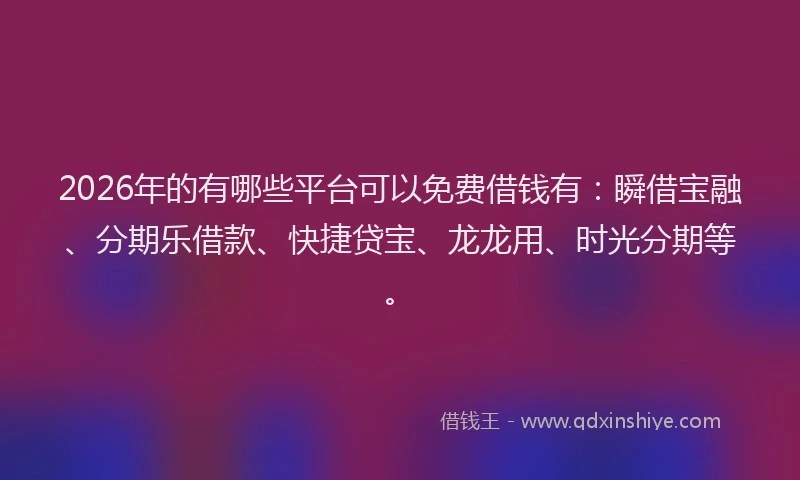 2026年的有哪些平台可以免费借钱有：瞬借宝融、分期乐借款、快捷贷宝、龙龙用、时光分期等。