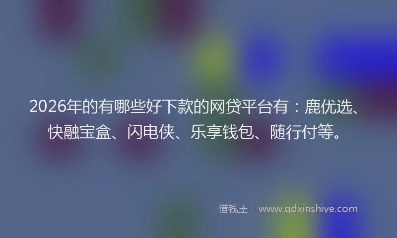 2026年的有哪些好下款的网贷平台有:鹿优选、快融宝盒、闪电侠、乐享钱包、随行付等。