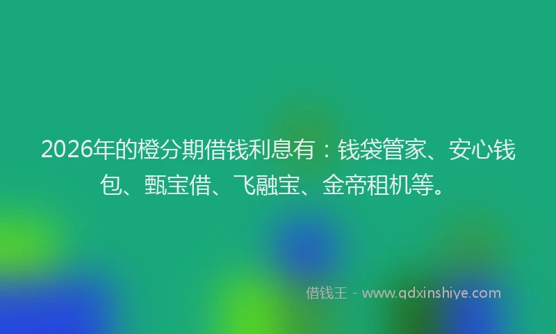 2026年的橙分期借钱利息有：钱袋管家、安心钱包、甄宝借、飞融宝、金帝租机等。