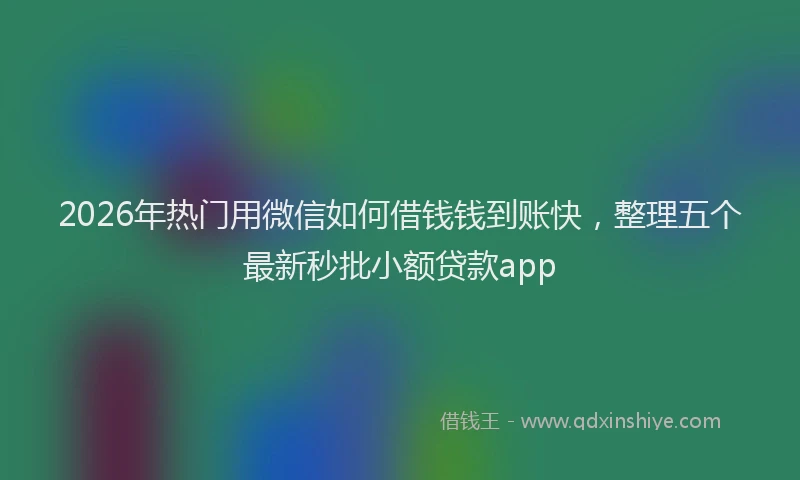 2026年热门用微信如何借钱钱到账快，整理五个最新秒批小额贷款app
