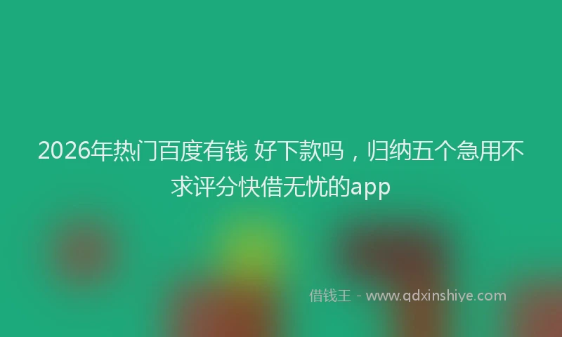 2026年热门百度有钱 好下款吗，归纳五个急用不求评分快借无忧的app