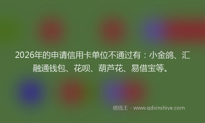 2026年的申请信用卡单位不通过有：小金鸽、汇融通钱包、花呗、葫芦花、易借宝等。