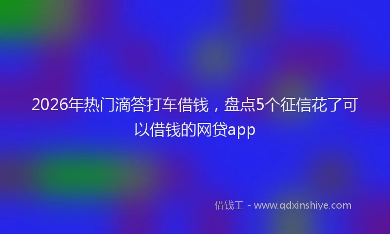2026年热门滴答打车借钱，盘点5个征信花了可以借钱的网贷app