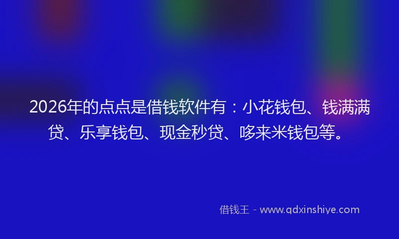 2026年的点点是借钱软件有：小花钱包、钱满满贷、乐享钱包、现金秒贷、哆来米钱包等。