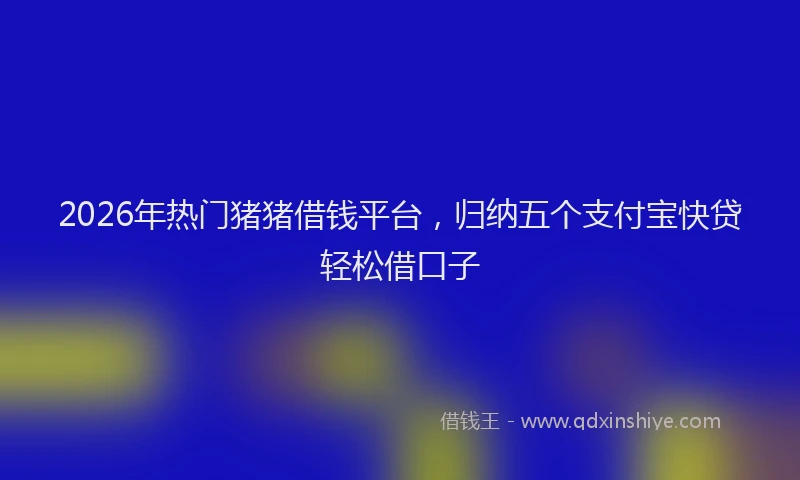 2026年热门猪猪借钱平台，归纳五个支付宝快贷轻松借口子