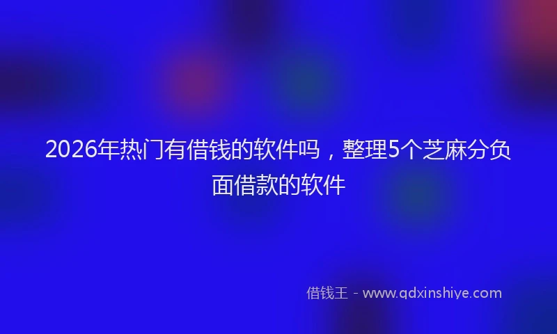 2026年热门有借钱的软件吗，整理5个芝麻分负面借款的软件