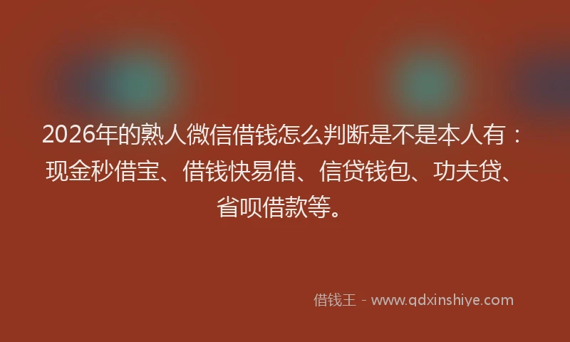 2026年的熟人微信借钱怎么判断是不是本人有：现金秒借宝、借钱快易借、信贷钱包、功夫贷、省呗借款等。
