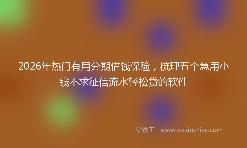 2026年热门有用分期借钱保险，梳理五个急用小钱不求征信流水轻松贷的软件