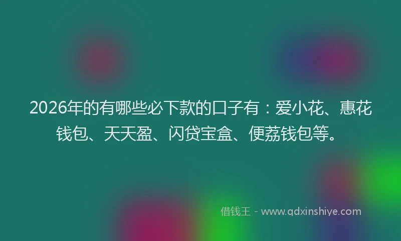 2026年的有哪些必下款的口子有：爱小花、惠花钱包、天天盈、闪贷宝盒、便荔钱包等。