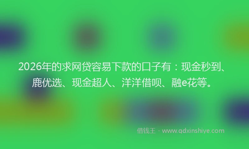 2026年的求网贷容易下款的口子有：现金秒到、鹿优选、现金超人、洋洋借呗、融e花等。