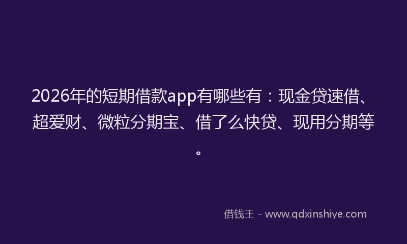 2026年的短期借款app有哪些有：现金贷速借、超爱财、微粒分期宝、借了么快贷、现用分期等。