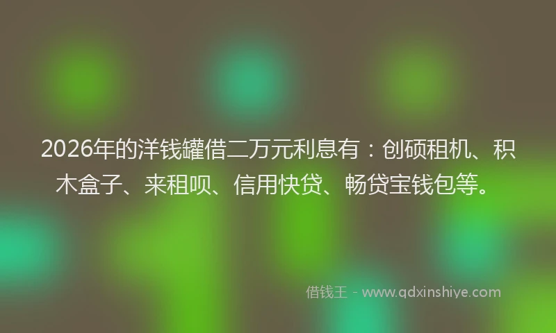 2026年的洋钱罐借二万元利息有：创硕租机、积木盒子、来租呗、信用快贷、畅贷宝钱包等。