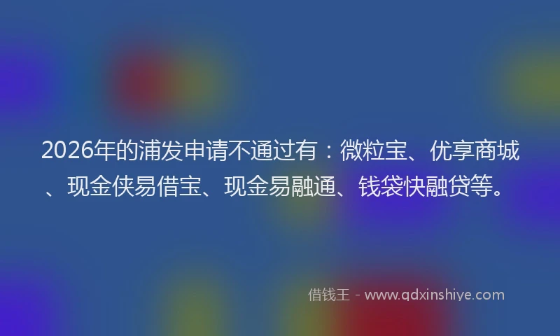 2026年的浦发申请不通过有：微粒宝、优享商城、现金侠易借宝、现金易融通、钱袋快融贷等。