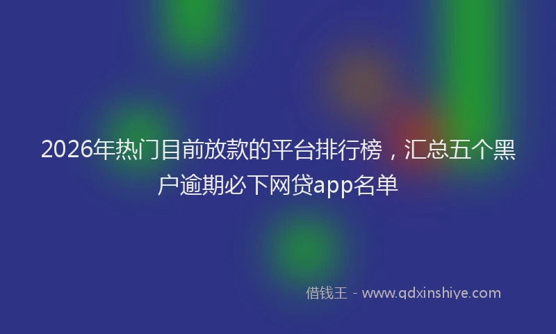 2026年热门目前放款的平台排行榜,汇总五个黑户逾期必下网贷app名单