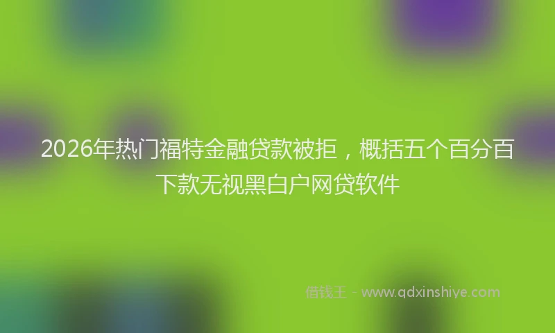 2026年热门福特金融贷款被拒，概括五个百分百下款无视黑白户网贷软件