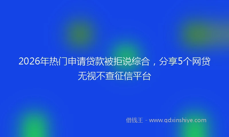 2026年热门申请贷款被拒说综合，分享5个网贷无视不查征信平台