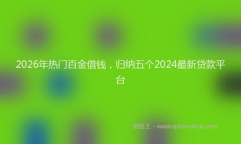 2026年热门百金借钱，归纳五个2024最新贷款平台