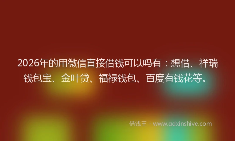 2026年的用微信直接借钱可以吗有:想借、祥瑞钱包宝、金叶贷、福禄钱包、百度有钱花等。
