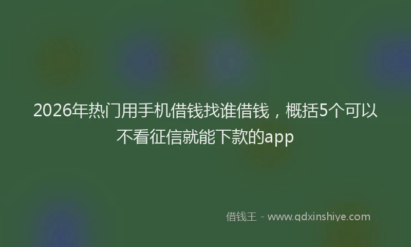 2026年热门用手机借钱找谁借钱，概括5个可以不看征信就能下款的app