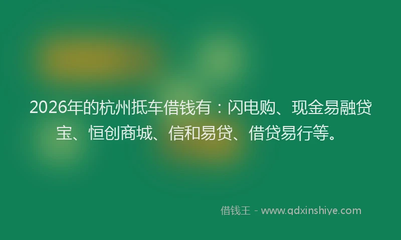 2026年的杭州抵车借钱有：闪电购、现金易融贷宝、恒创商城、信和易贷、借贷易行等。