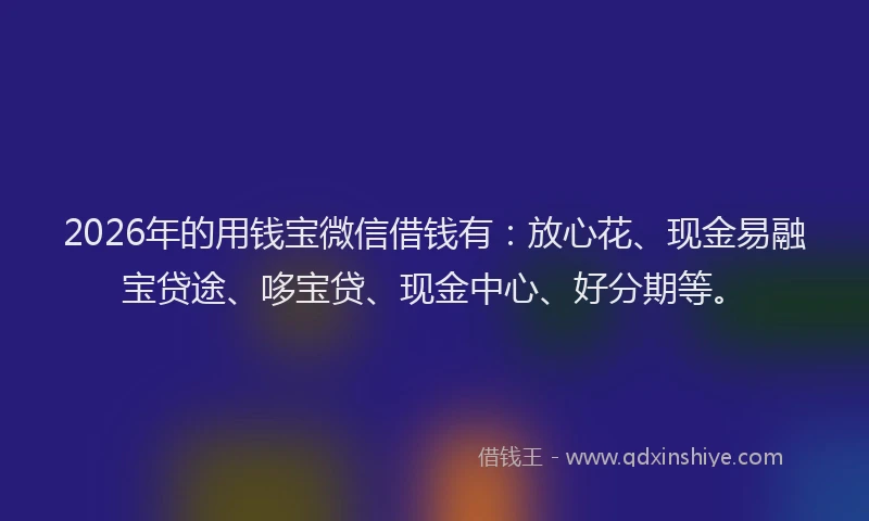 2026年的用钱宝微信借钱有：放心花、现金易融宝贷途、哆宝贷、现金中心、好分期等。