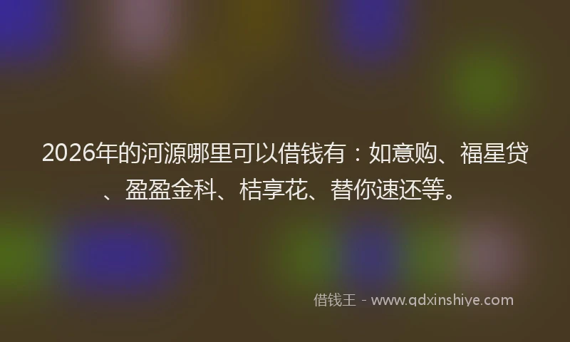 2026年的河源哪里可以借钱有：如意购、福星贷、盈盈金科、桔享花、替你速还等。