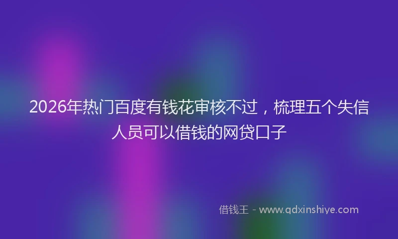 2026年热门百度有钱花审核不过，梳理五个失信人员可以借钱的网贷口子