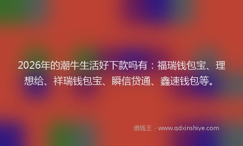 2026年的潮牛生活好下款吗有：福瑞钱包宝、理想给、祥瑞钱包宝、瞬信贷通、鑫速钱包等。