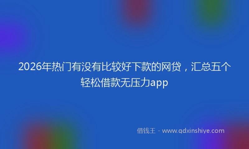 2026年热门有没有比较好下款的网贷，汇总五个轻松借款无压力app