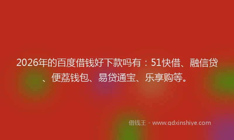 2026年的百度借钱好下款吗有：51快借、融信贷、便荔钱包、易贷通宝、乐享购等。