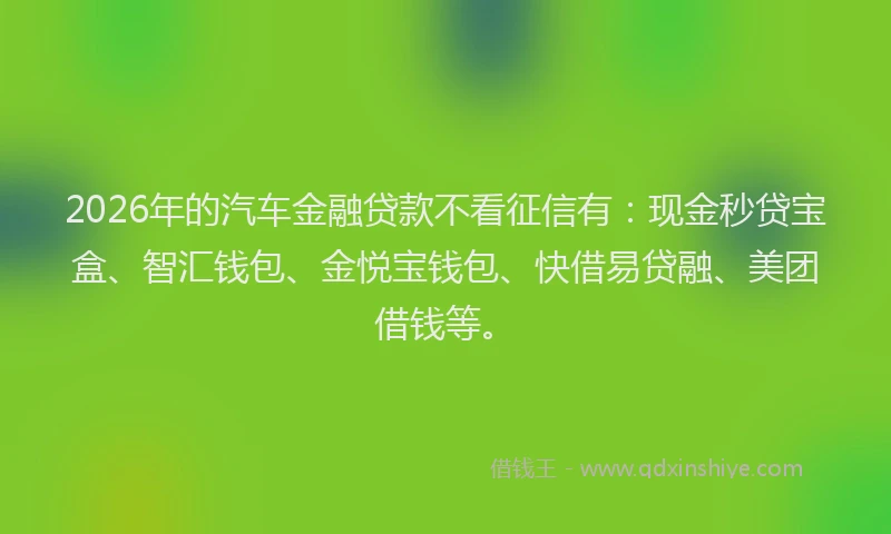 2026年的汽车金融贷款不看征信有:现金秒贷宝盒、智汇钱包、金悦宝钱包、快借易贷融、美团借钱等。