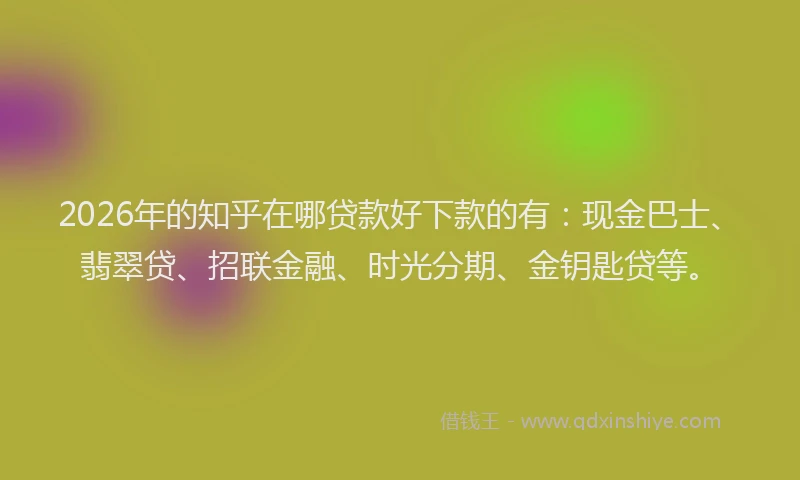 2026年的知乎在哪贷款好下款的有：现金巴士、翡翠贷、招联金融、时光分期、金钥匙贷等。