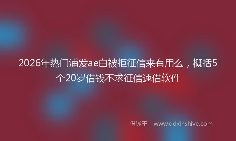 2026年热门浦发ae白被拒征信来有用么,概括5个20岁借钱不求征信速借软件