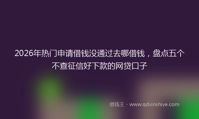 2026年热门申请借钱没通过去哪借钱,盘点五个不查征信好下款的网贷口子