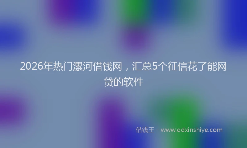 2026年热门漯河借钱网，汇总5个征信花了能网贷的软件
