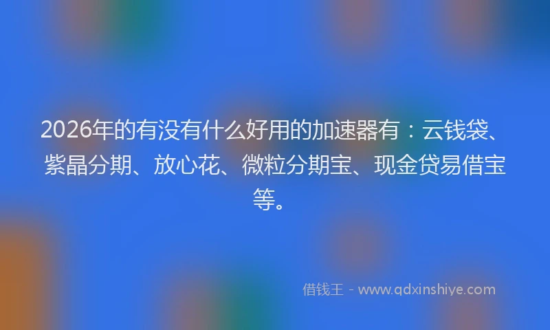 2026年的有没有什么好用的加速器有：云钱袋、紫晶分期、放心花、微粒分期宝、现金贷易借宝等。