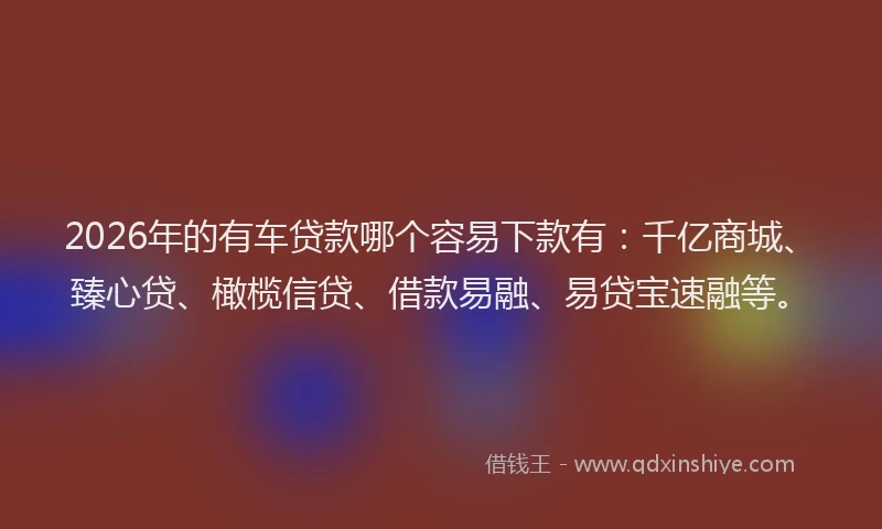 2026年的有车贷款哪个容易下款有：千亿商城、臻心贷、橄榄信贷、借款易融、易贷宝速融等。