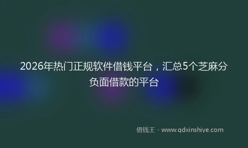 2026年热门正规软件借钱平台，汇总5个芝麻分负面借款的平台