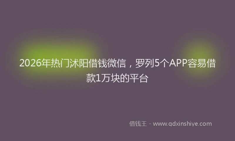 2026年热门沭阳借钱微信，罗列5个APP容易借款1万块的平台