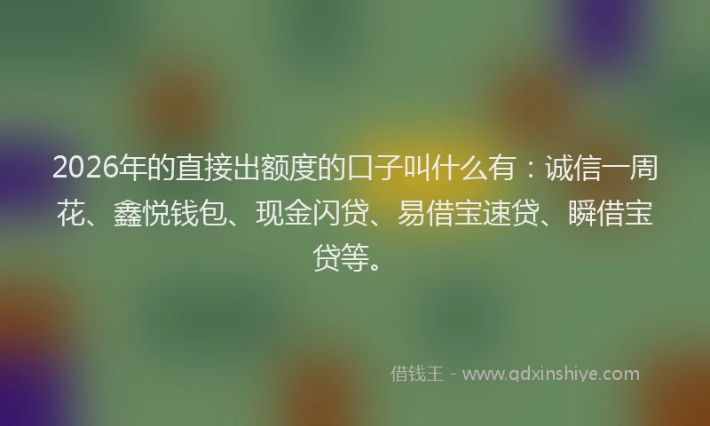 2026年的直接出额度的口子叫什么有：诚信一周花、鑫悦钱包、现金闪贷、易借宝速贷、瞬借宝贷等。