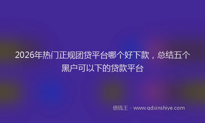 2026年热门正规团贷平台哪个好下款，总结五个黑户可以下的贷款平台