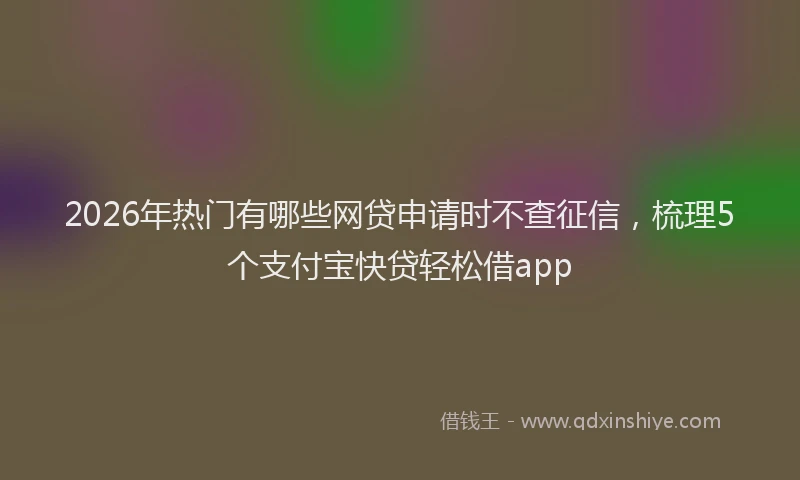 2026年热门有哪些网贷申请时不查征信，梳理5个支付宝快贷轻松借app