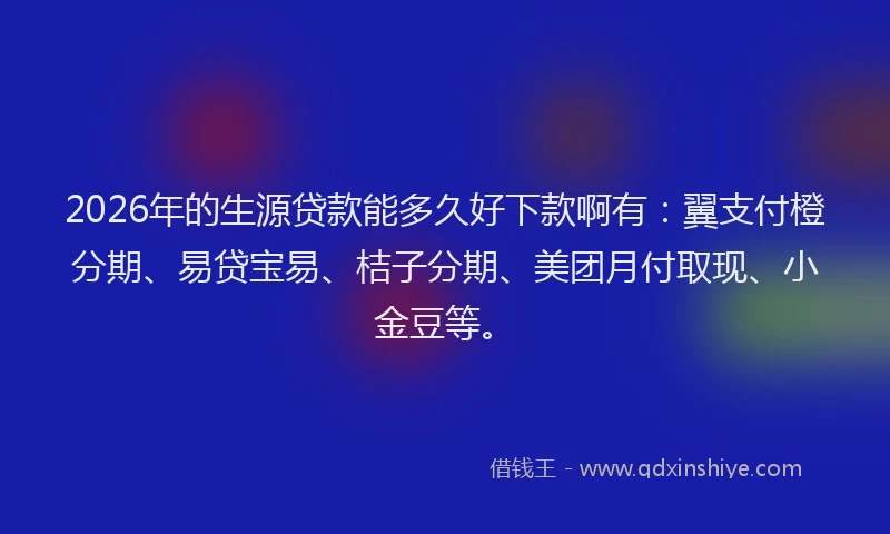 2026年的生源贷款能多久好下款啊有：翼支付橙分期、易贷宝易、桔子分期、美团月付取现、小金豆等。