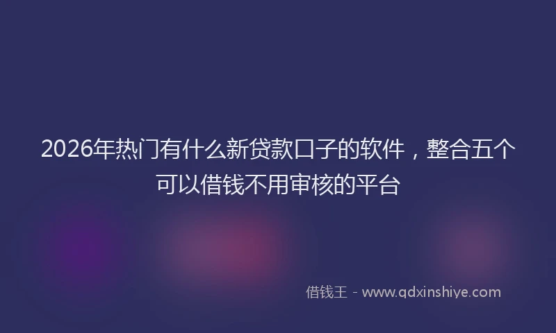 2026年热门有什么新贷款口子的软件，整合五个可以借钱不用审核的平台