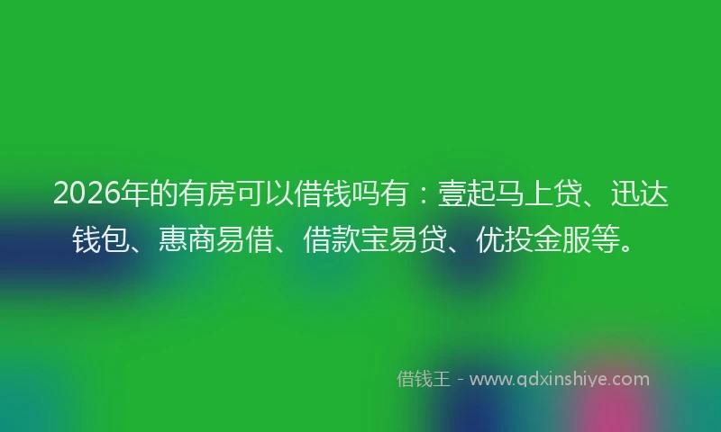 2026年的有房可以借钱吗有：壹起马上贷、迅达钱包、惠商易借、借款宝易贷、优投金服等。
