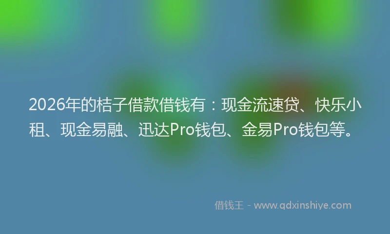 2026年的桔子借款借钱有：现金流速贷、快乐小租、现金易融、迅达Pro钱包、金易Pro钱包等。